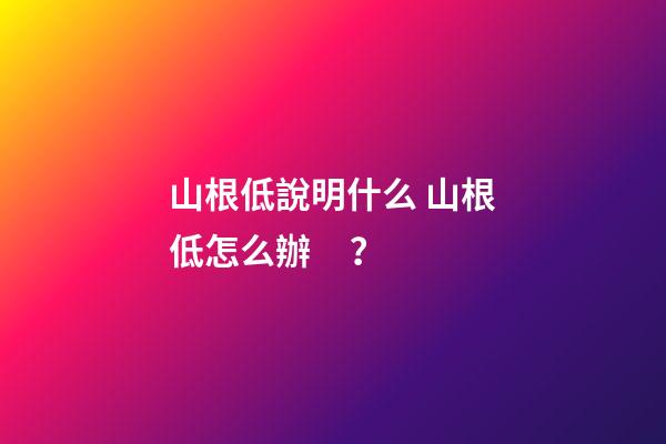 山根低說明什么 山根低怎么辦？
